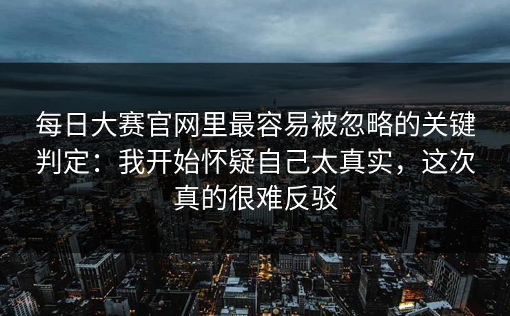 每日大赛官网里最容易被忽略的关键判定：我开始怀疑自己太真实，这次真的很难反驳