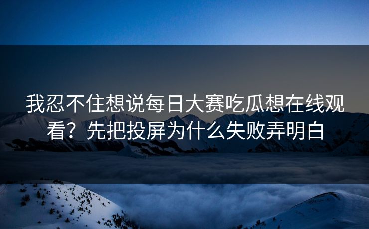 我忍不住想说每日大赛吃瓜想在线观看？先把投屏为什么失败弄明白