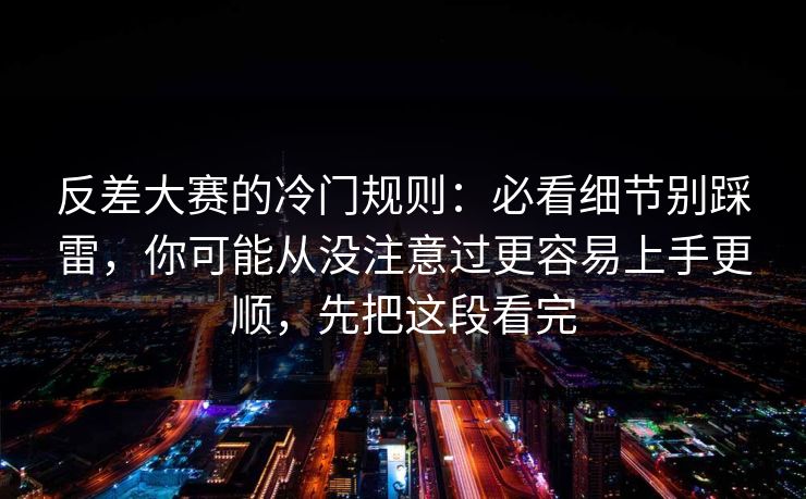 反差大赛的冷门规则：必看细节别踩雷，你可能从没注意过更容易上手更顺，先把这段看完