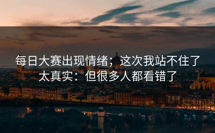 每日大赛出现情绪；这次我站不住了太真实：但很多人都看错了