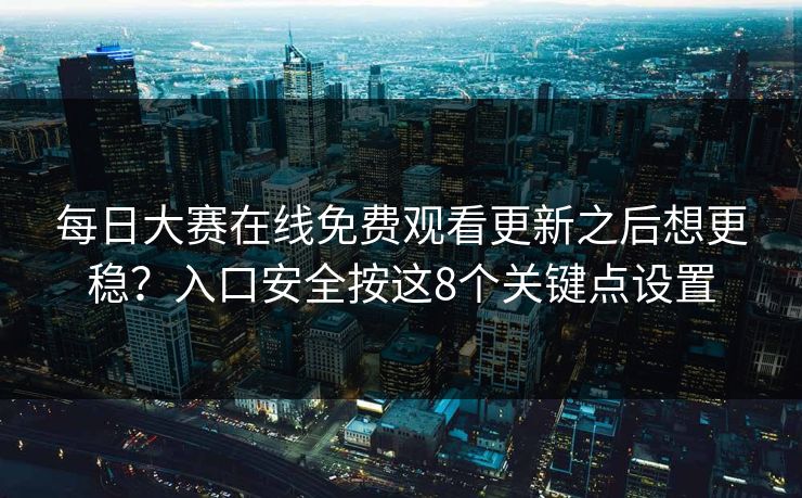 每日大赛在线免费观看更新之后想更稳？入口安全按这8个关键点设置