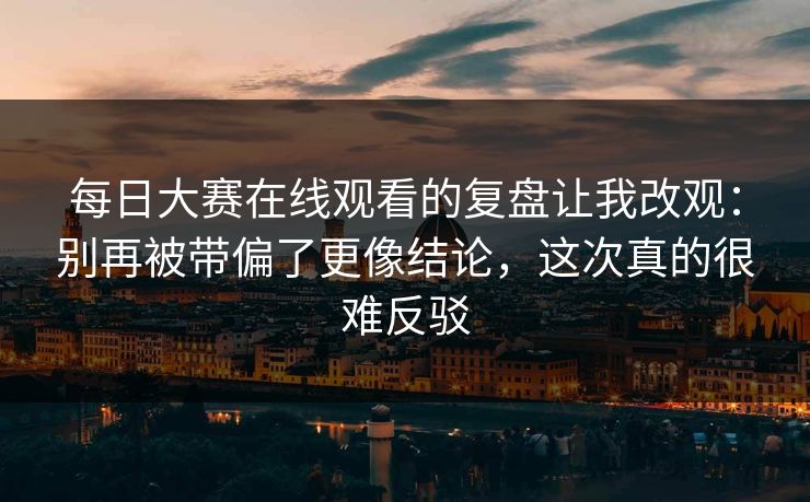 每日大赛在线观看的复盘让我改观：别再被带偏了更像结论，这次真的很难反驳