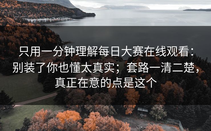 只用一分钟理解每日大赛在线观看：别装了你也懂太真实；套路一清二楚，真正在意的点是这个