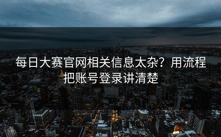 每日大赛官网相关信息太杂？用流程把账号登录讲清楚