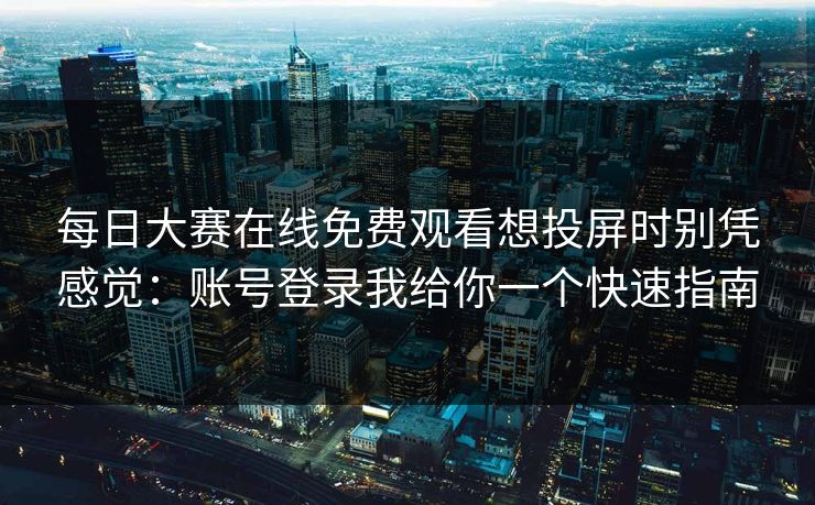 每日大赛在线免费观看想投屏时别凭感觉：账号登录我给你一个快速指南