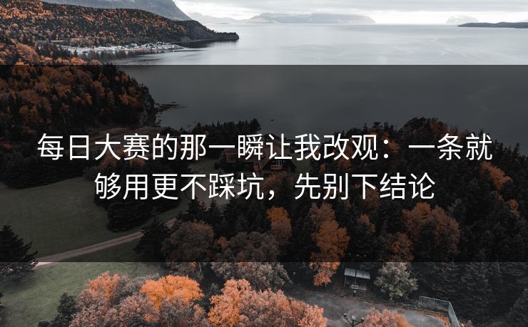 每日大赛的那一瞬让我改观：一条就够用更不踩坑，先别下结论