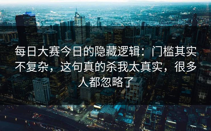 每日大赛今日的隐藏逻辑：门槛其实不复杂，这句真的杀我太真实，很多人都忽略了