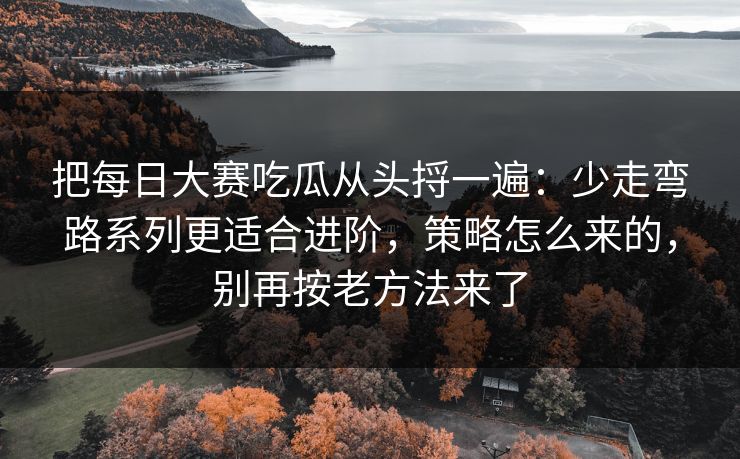 把每日大赛吃瓜从头捋一遍：少走弯路系列更适合进阶，策略怎么来的，别再按老方法来了