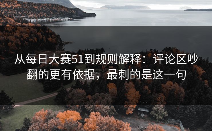从每日大赛51到规则解释：评论区吵翻的更有依据，最刺的是这一句