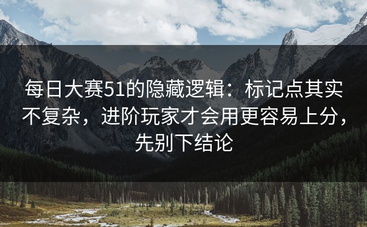 每日大赛51的隐藏逻辑：标记点其实不复杂，进阶玩家才会用更容易上分，先别下结论