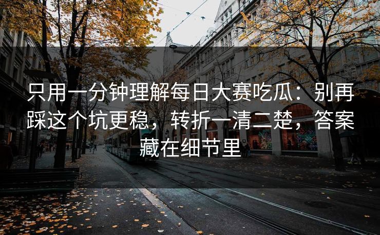 只用一分钟理解每日大赛吃瓜：别再踩这个坑更稳，转折一清二楚，答案藏在细节里