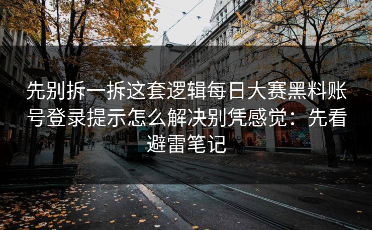 先别拆一拆这套逻辑每日大赛黑料账号登录提示怎么解决别凭感觉：先看避雷笔记