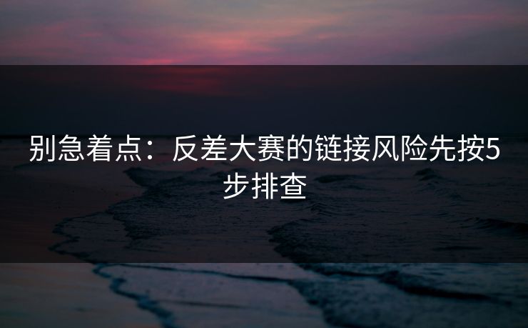 别急着点：反差大赛的链接风险先按5步排查