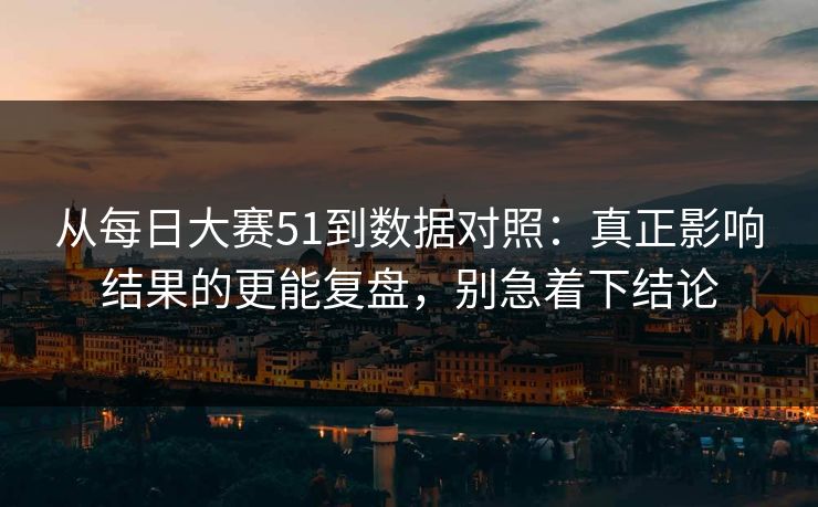 从每日大赛51到数据对照：真正影响结果的更能复盘，别急着下结论