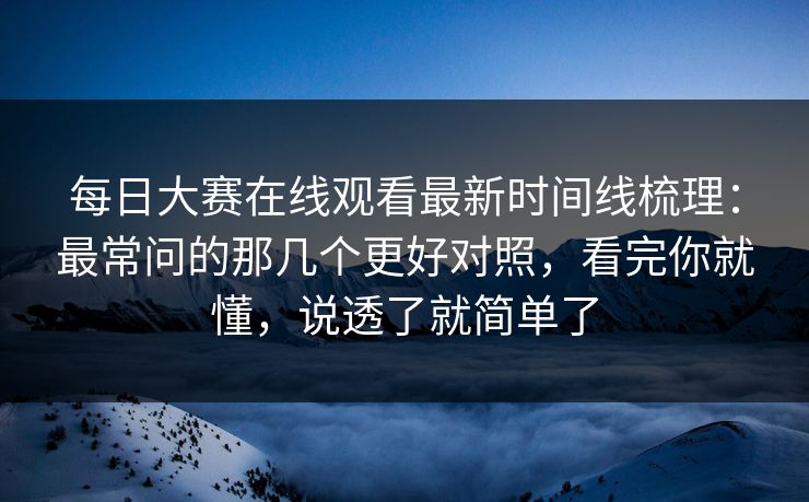 每日大赛在线观看最新时间线梳理：最常问的那几个更好对照，看完你就懂，说透了就简单了