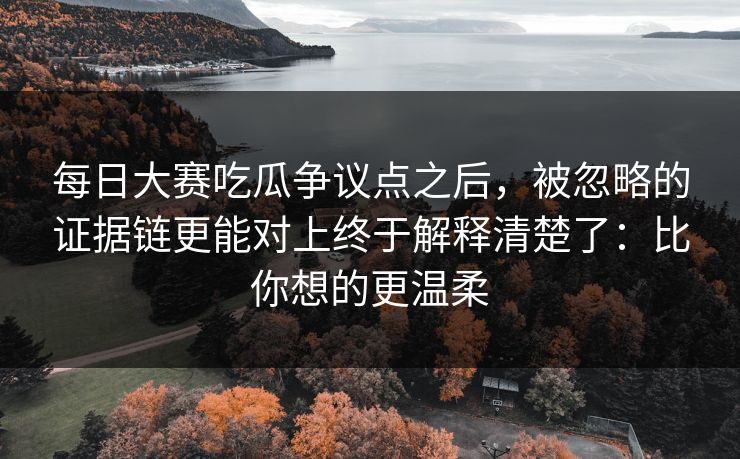 每日大赛吃瓜争议点之后，被忽略的证据链更能对上终于解释清楚了：比你想的更温柔