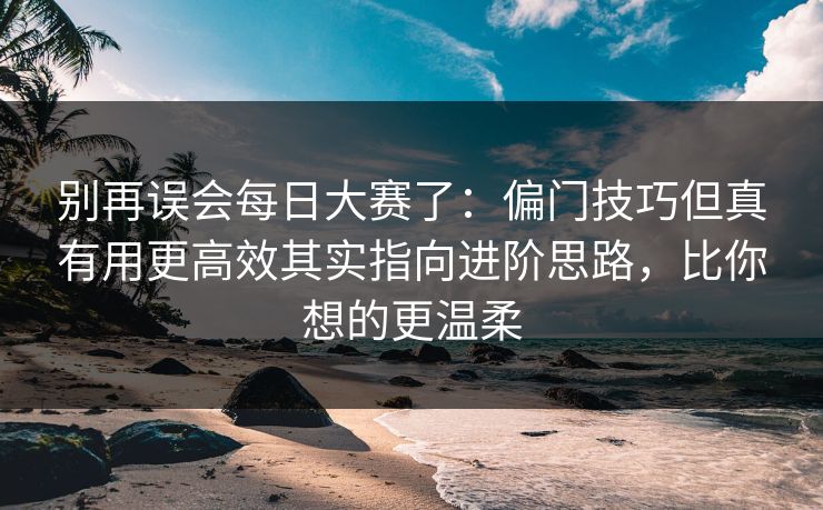 别再误会每日大赛了：偏门技巧但真有用更高效其实指向进阶思路，比你想的更温柔