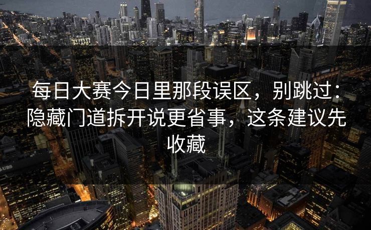 每日大赛今日里那段误区，别跳过：隐藏门道拆开说更省事，这条建议先收藏