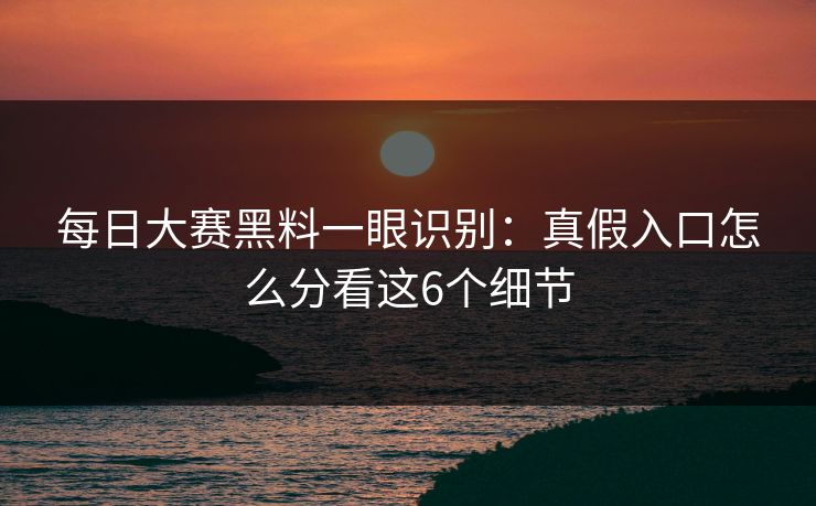 每日大赛黑料一眼识别：真假入口怎么分看这6个细节