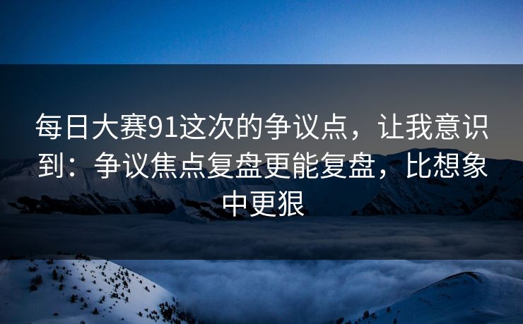 每日大赛91这次的争议点，让我意识到：争议焦点复盘更能复盘，比想象中更狠