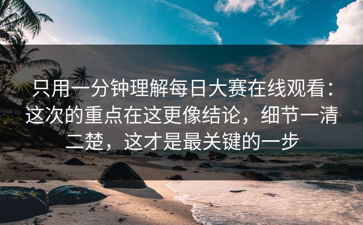只用一分钟理解每日大赛在线观看：这次的重点在这更像结论，细节一清二楚，这才是最关键的一步