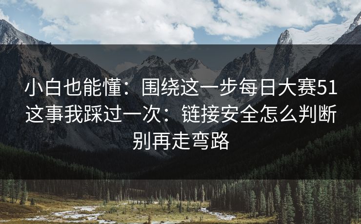 小白也能懂:围绕这一步每日大赛51这事我踩过一次:链接安全怎么判断别再走弯路 小白也能懂:围绕这一步每日大赛51这事我踩过一次:链接安全怎么判断别再走弯路