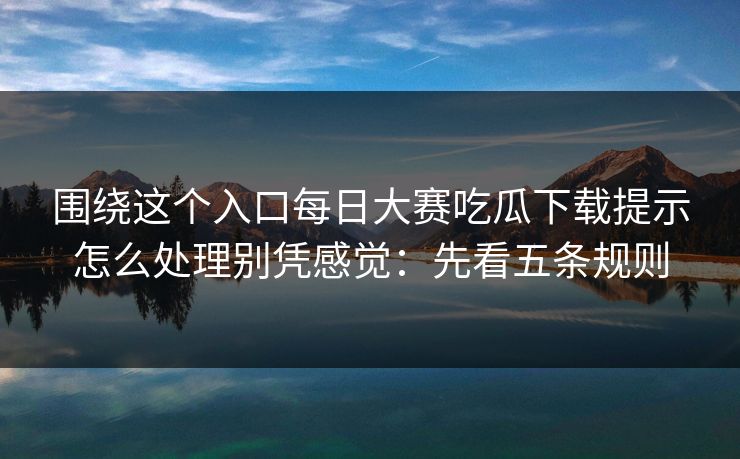 围绕这个入口每日大赛吃瓜下载提示怎么处理别凭感觉：先看五条规则
