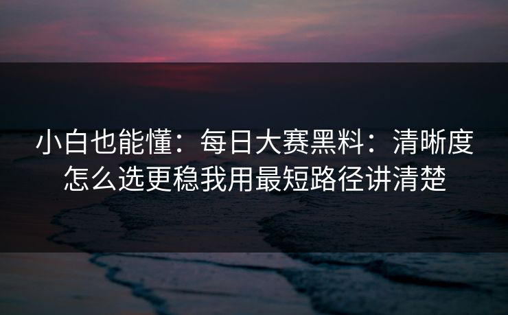 小白也能懂：每日大赛黑料：清晰度怎么选更稳我用最短路径讲清楚
