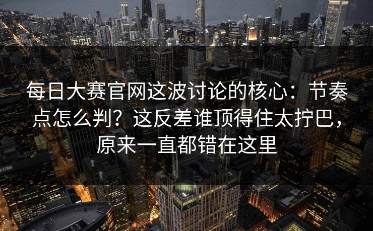 每日大赛官网这波讨论的核心：节奏点怎么判？这反差谁顶得住太拧巴，原来一直都错在这里