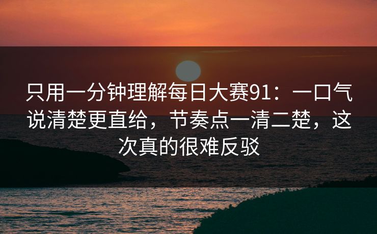只用一分钟理解每日大赛91：一口气说清楚更直给，节奏点一清二楚，这次真的很难反驳
