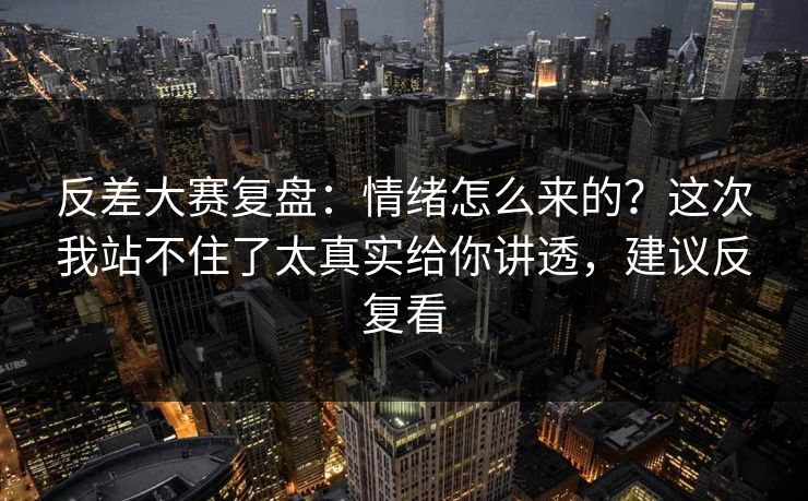 反差大赛复盘：情绪怎么来的？这次我站不住了太真实给你讲透，建议反复看