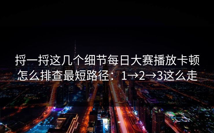 捋一捋这几个细节每日大赛播放卡顿怎么排查最短路径：1→2→3这么走
