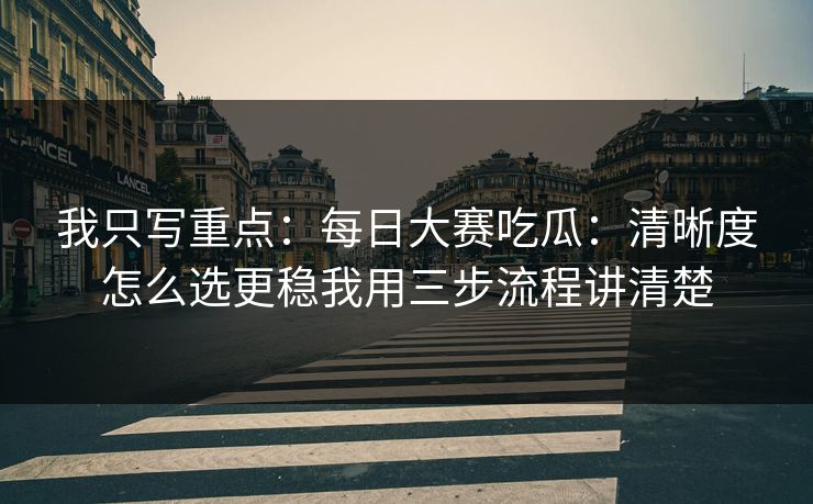 我只写重点：每日大赛吃瓜：清晰度怎么选更稳我用三步流程讲清楚