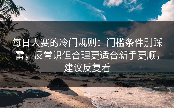 每日大赛的冷门规则：门槛条件别踩雷，反常识但合理更适合新手更顺，建议反复看