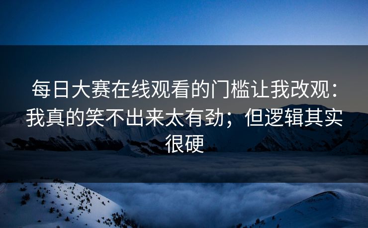 每日大赛在线观看的门槛让我改观：我真的笑不出来太有劲；但逻辑其实很硬
