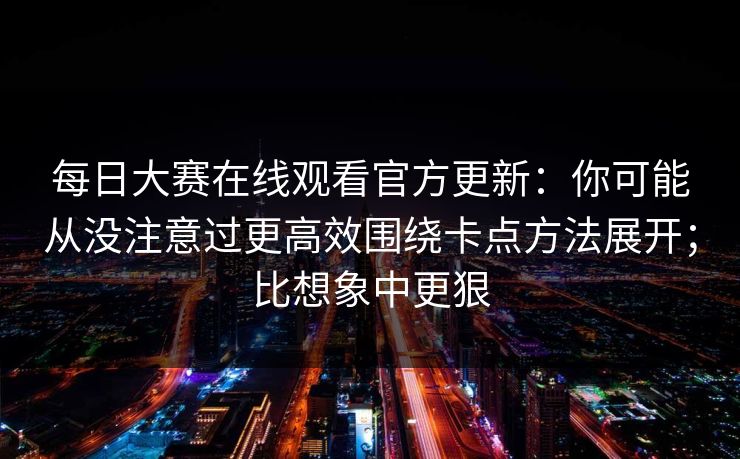 每日大赛在线观看官方更新：你可能从没注意过更高效围绕卡点方法展开；比想象中更狠