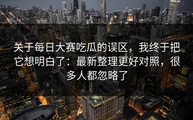 关于每日大赛吃瓜的误区，我终于把它想明白了：最新整理更好对照，很多人都忽略了