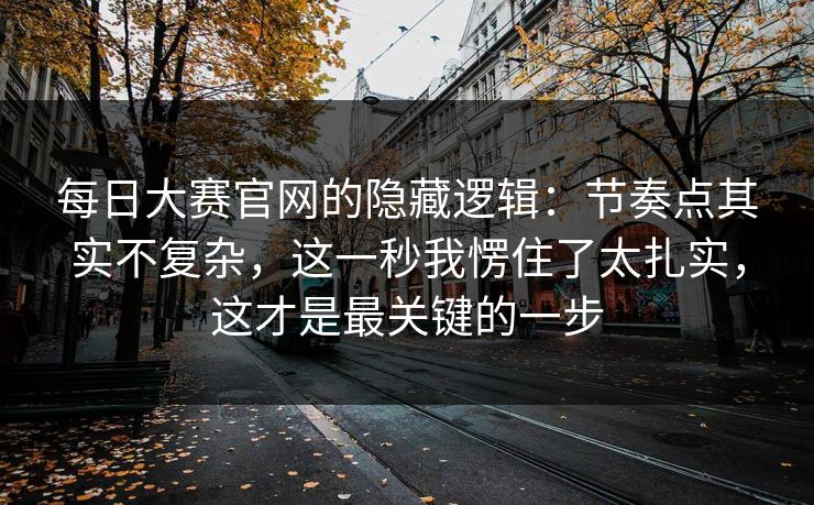 每日大赛官网的隐藏逻辑：节奏点其实不复杂，这一秒我愣住了太扎实，这才是最关键的一步