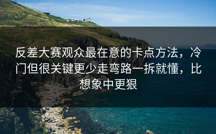 反差大赛观众最在意的卡点方法，冷门但很关键更少走弯路一拆就懂，比想象中更狠