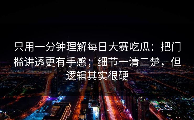 只用一分钟理解每日大赛吃瓜:把门槛讲透更有手感;细节一清二楚,但逻辑其实很硬 只用一分钟理解每日大赛吃瓜:把门槛讲透更有手感;细节一清二楚,但逻辑其实很硬