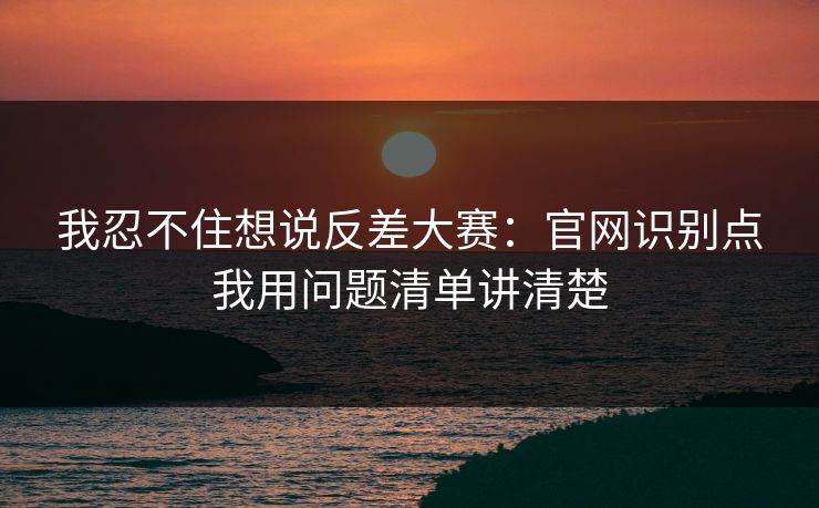 我忍不住想说反差大赛：官网识别点我用问题清单讲清楚
