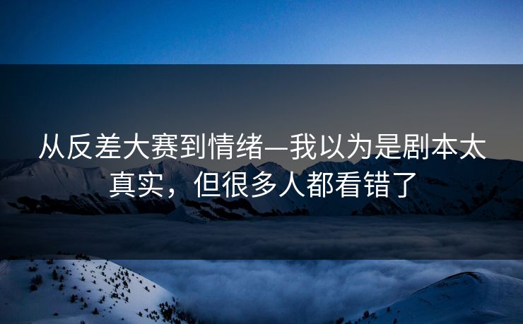 从反差大赛到情绪—我以为是剧本太真实，但很多人都看错了