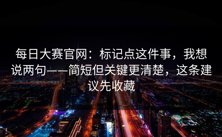每日大赛官网：标记点这件事，我想说两句——简短但关键更清楚，这条建议先收藏