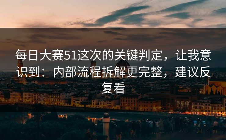 每日大赛51这次的关键判定，让我意识到：内部流程拆解更完整，建议反复看