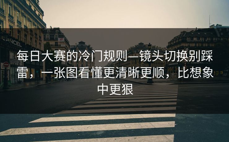 每日大赛的冷门规则—镜头切换别踩雷，一张图看懂更清晰更顺，比想象中更狠