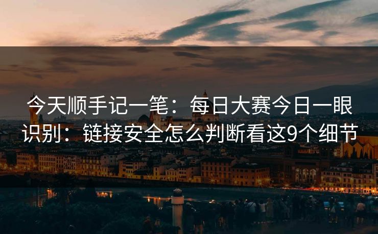 今天顺手记一笔：每日大赛今日一眼识别：链接安全怎么判断看这9个细节