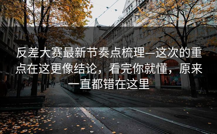 反差大赛最新节奏点梳理—这次的重点在这更像结论，看完你就懂，原来一直都错在这里