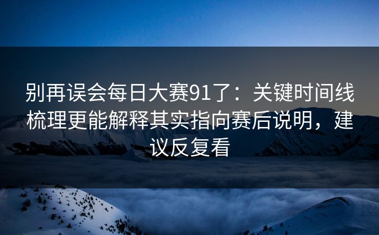 别再误会每日大赛91了：关键时间线梳理更能解释其实指向赛后说明，建议反复看