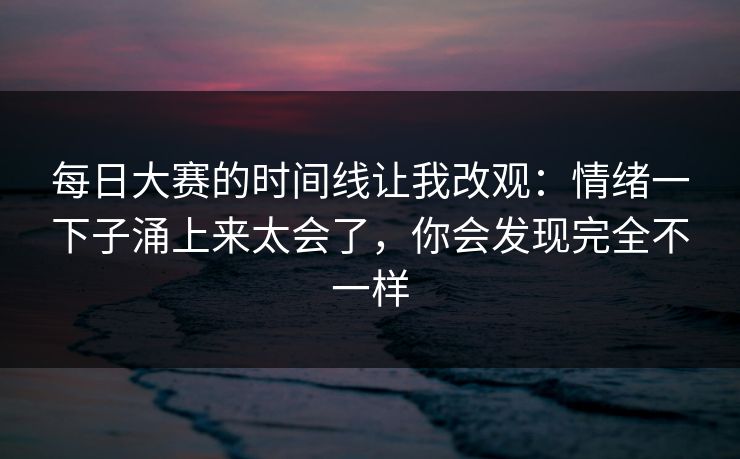 每日大赛的时间线让我改观：情绪一下子涌上来太会了，你会发现完全不一样