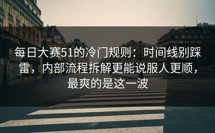 每日大赛51的冷门规则：时间线别踩雷，内部流程拆解更能说服人更顺，最爽的是这一波